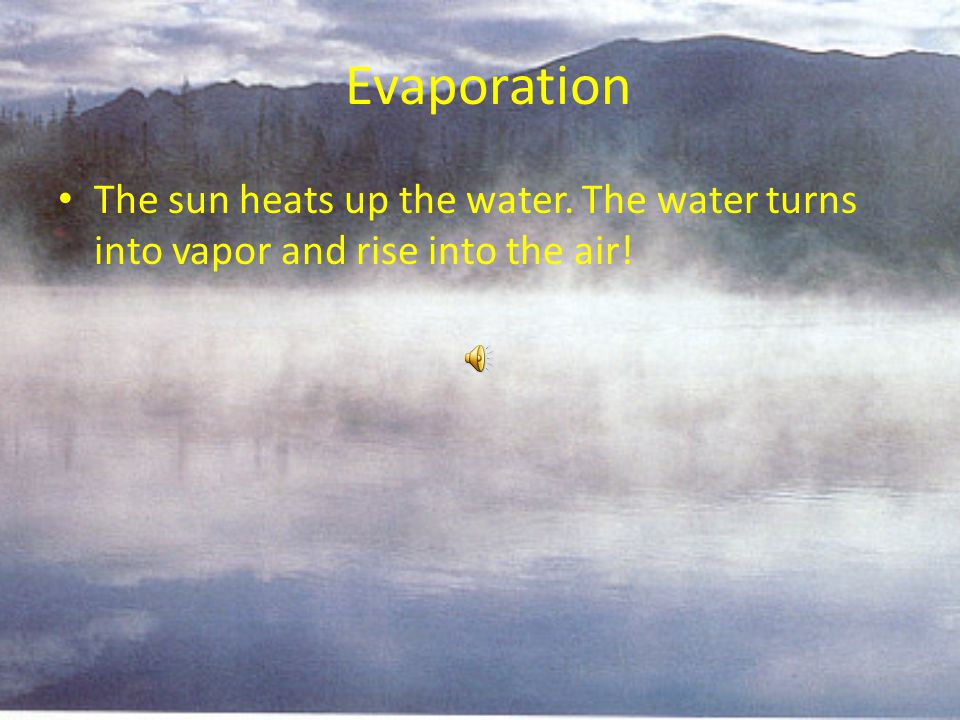 Evaporation The sun heats up the water. The water turns into vapor and rise into the air!