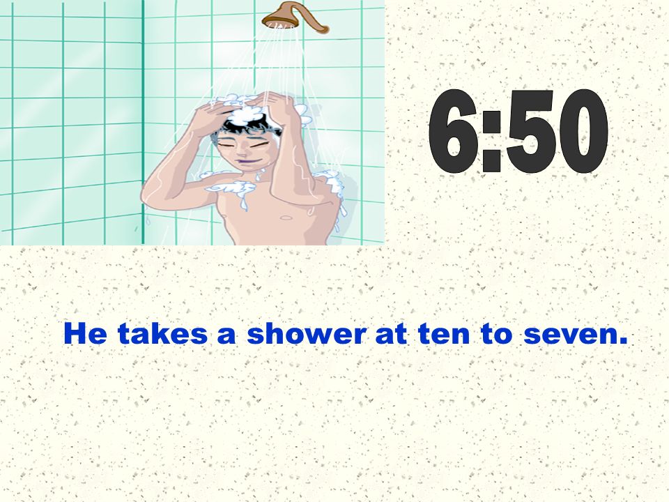 6:50 He takes a shower at ten to seven.