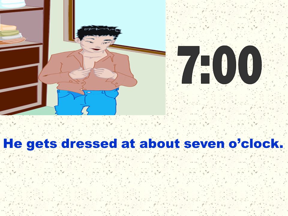 7:00 He gets dressed at about seven o’clock.
