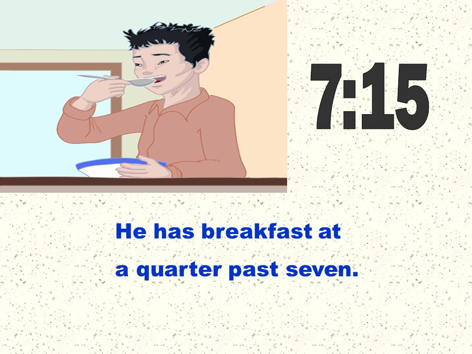 7:15 He has breakfast at a quarter past seven.