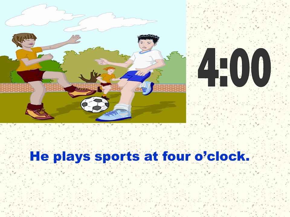 4:00 He plays sports at four o’clock.