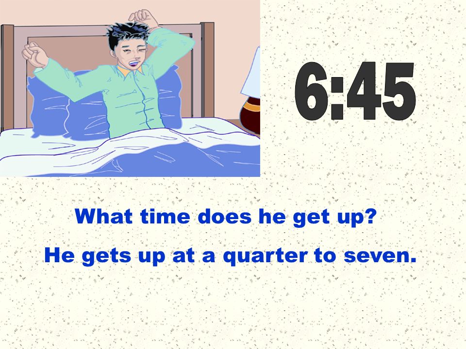 6:45 What time does he get up He gets up at a quarter to seven.