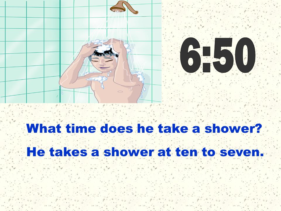 6:50 What time does he take a shower He takes a shower at ten to seven.