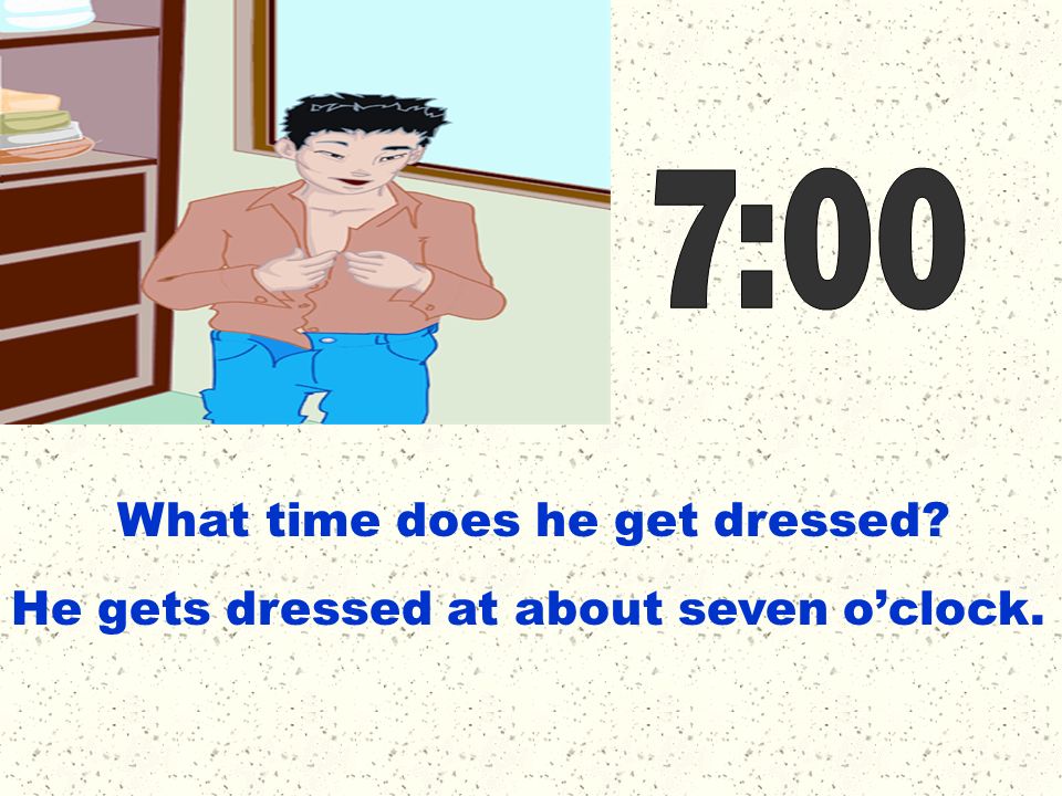 7:00 What time does he get dressed He gets dressed at about seven o’clock.