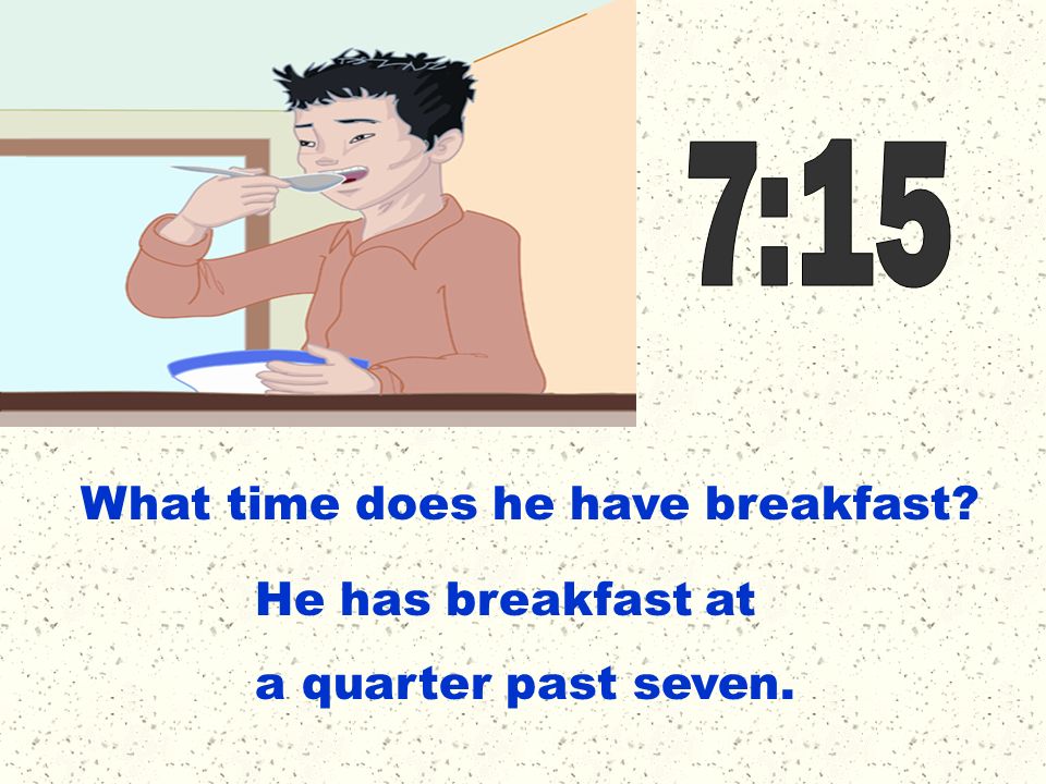 7:15 What time does he have breakfast He has breakfast at a quarter past seven.