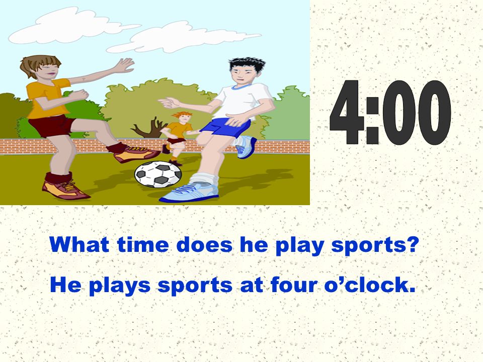 4:00 What time does he play sports He plays sports at four o’clock.