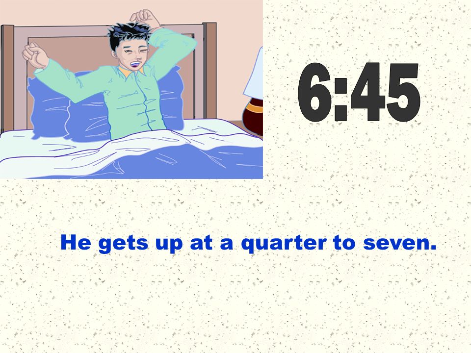 6:45 He gets up at a quarter to seven.