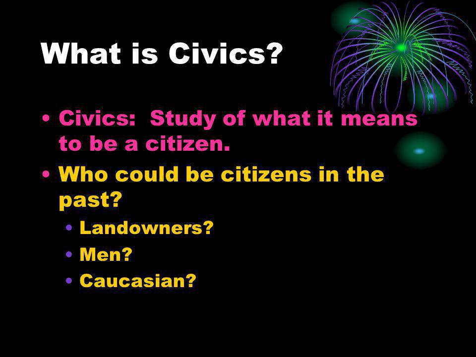 What is Civics Civics: Study of what it means to be a citizen.