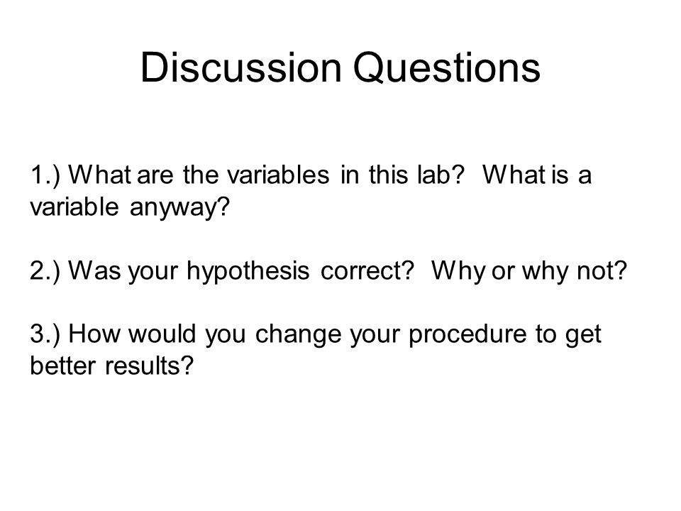 Discussion Questions 1.) What are the variables in this lab What is a variable anyway 2.) Was your hypothesis correct Why or why not