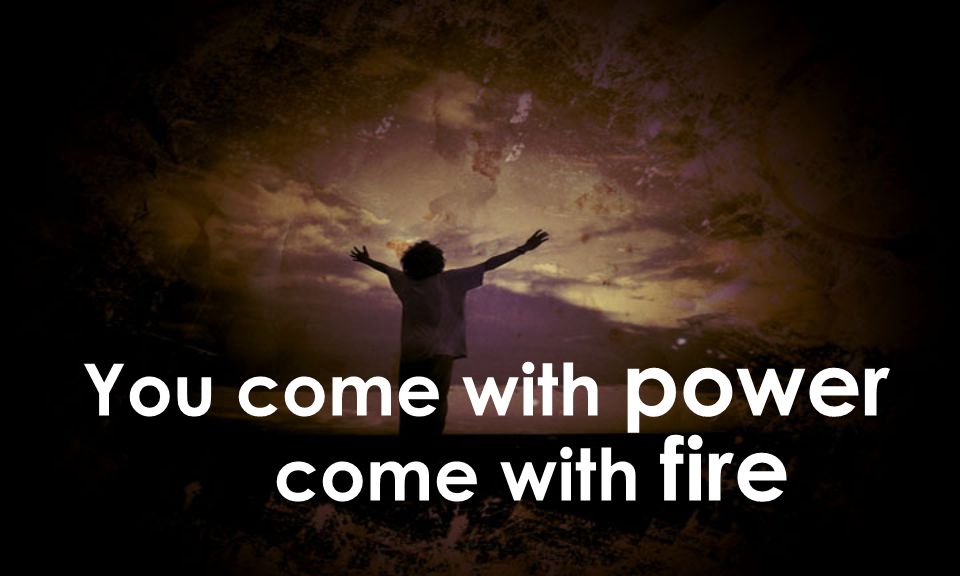 You come with power come with fire