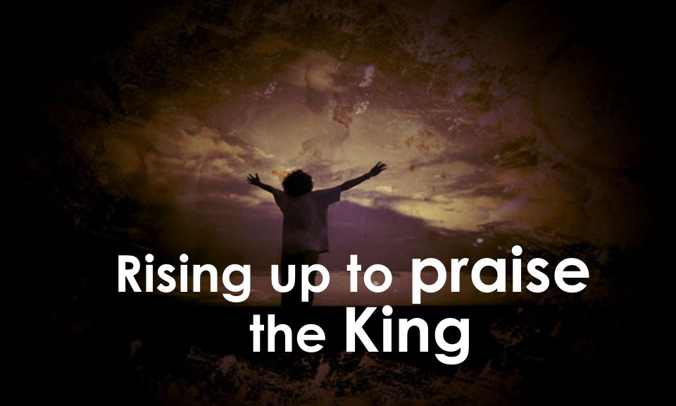 Rising up to praise the King