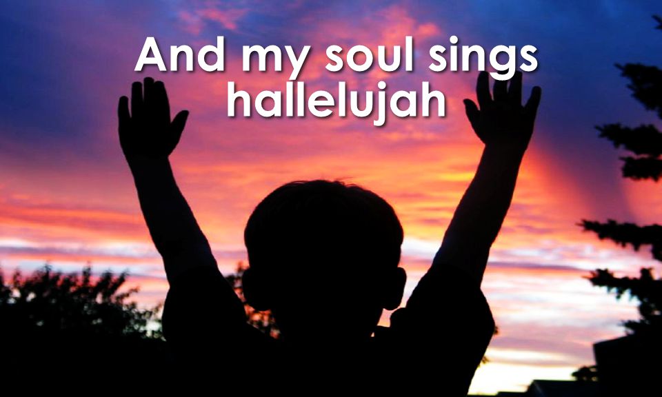 And my soul sings hallelujah