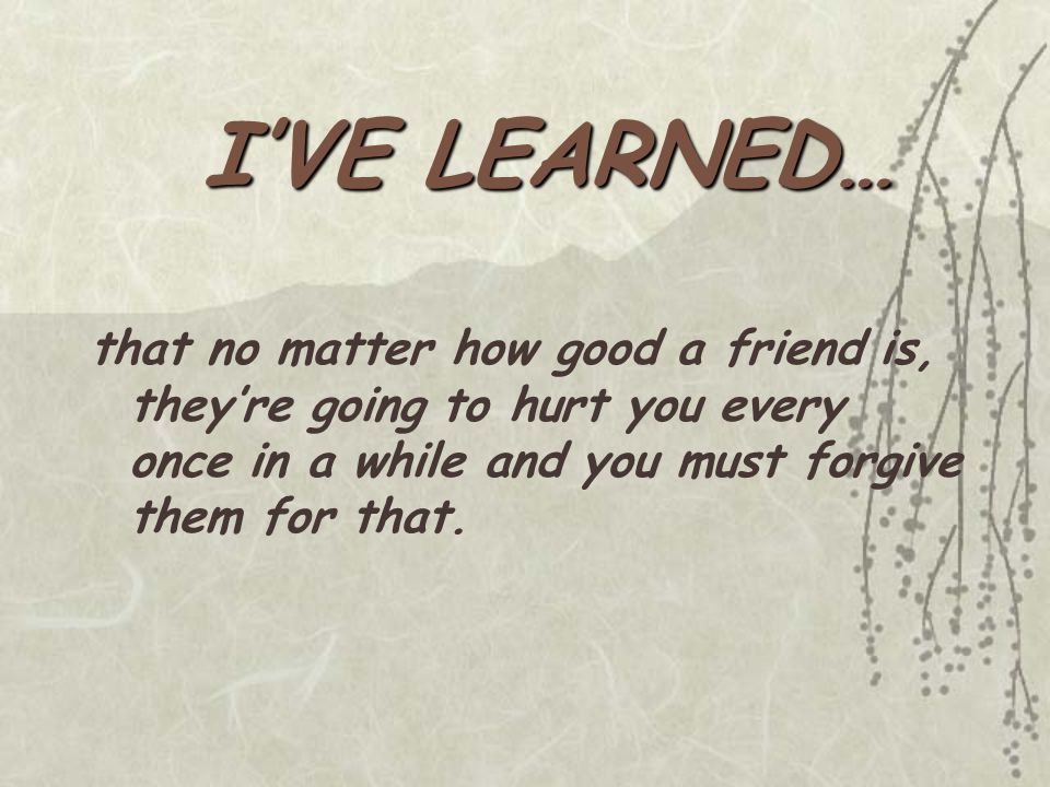 that no matter how good a friend is, they’re going to hurt you every once in a while and you must forgive them for that.