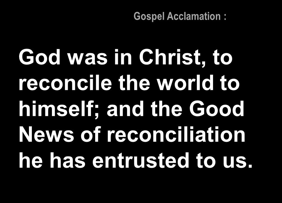 Gospel Acclamation : God was in Christ, to reconcile the world to himself; and the Good News of reconciliation he has entrusted to us.