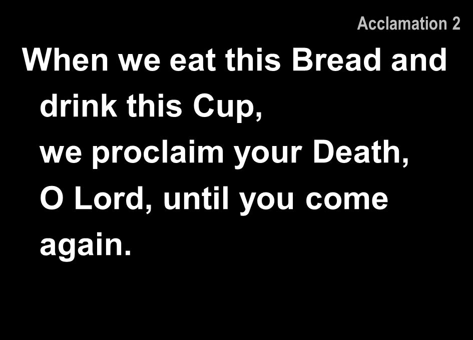 Acclamation 2 When we eat this Bread and drink this Cup, we proclaim your Death, O Lord, until you come again.
