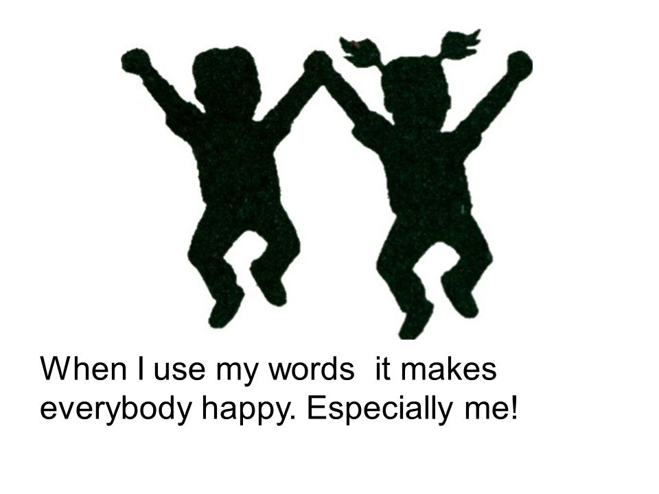 When I use my words it makes everybody happy. Especially me!