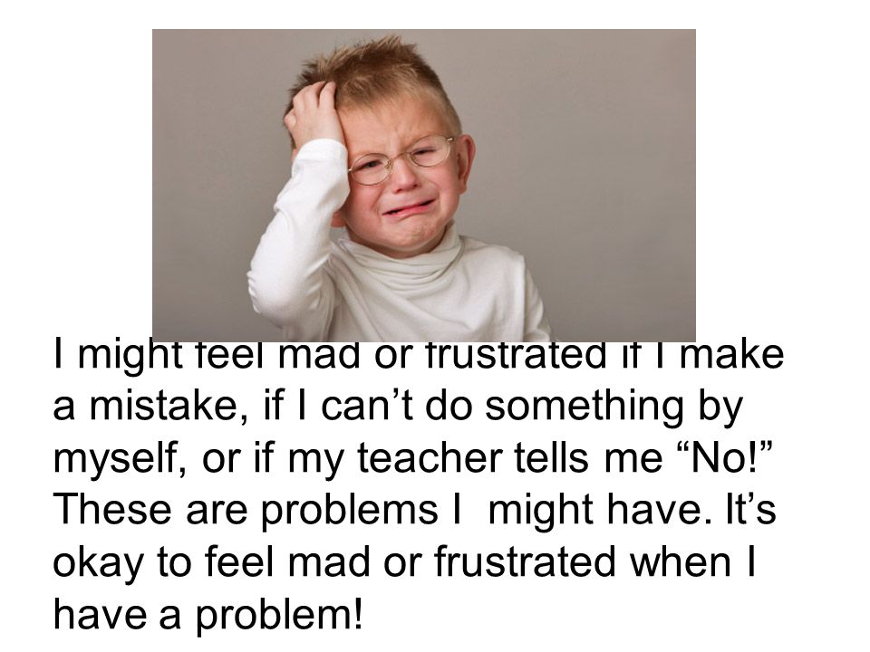 I might feel mad or frustrated if I make a mistake, if I can’t do something by myself, or if my teacher tells me No! These are problems I might have.