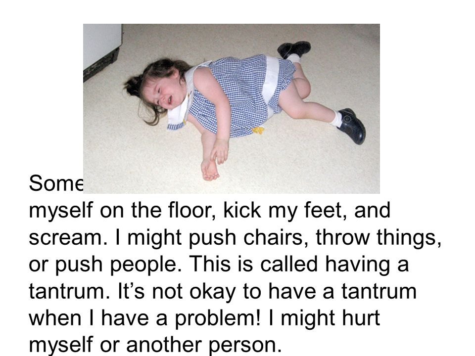Sometimes when I feel mad I throw myself on the floor, kick my feet, and scream.
