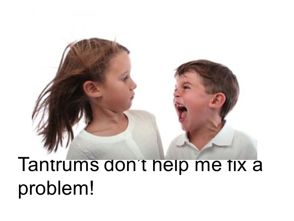 Tantrums don’t help me fix a problem!