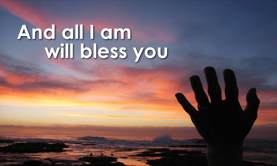 And all I am will bless you