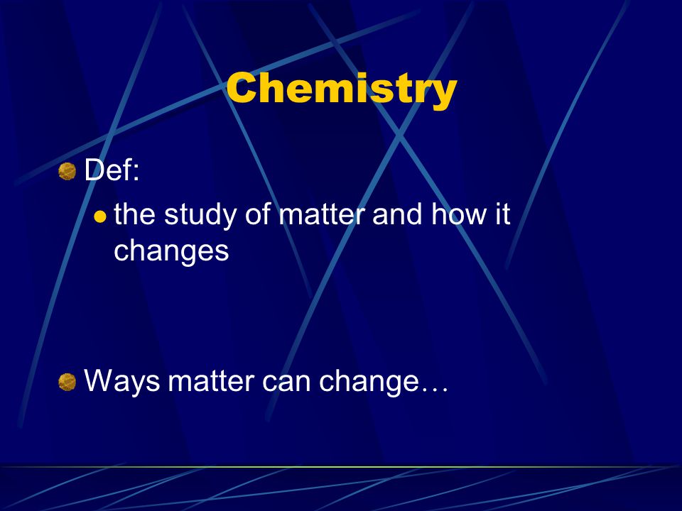 Chemistry Def: the study of matter and how it changes