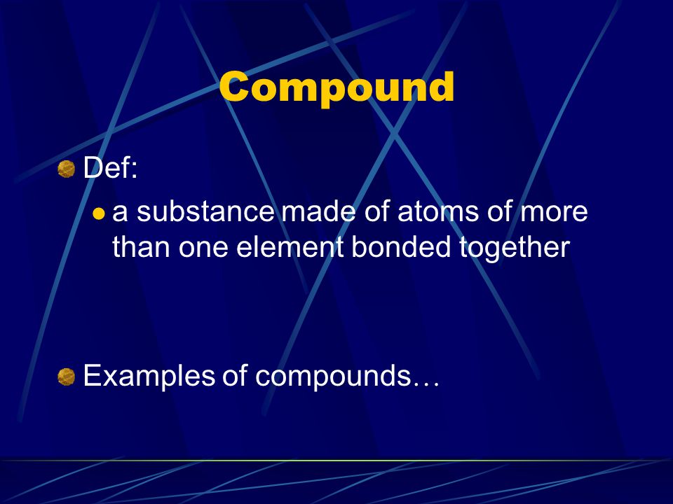 Compound Def: a substance made of atoms of more than one element bonded together.