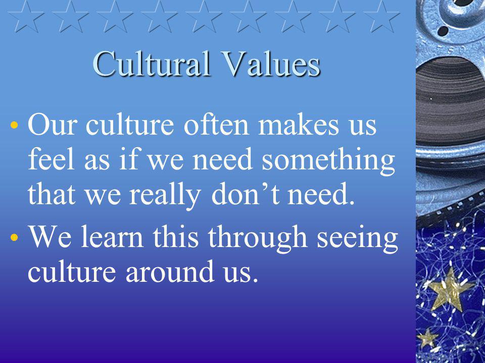 Cultural Values Our culture often makes us feel as if we need something that we really don’t need.
