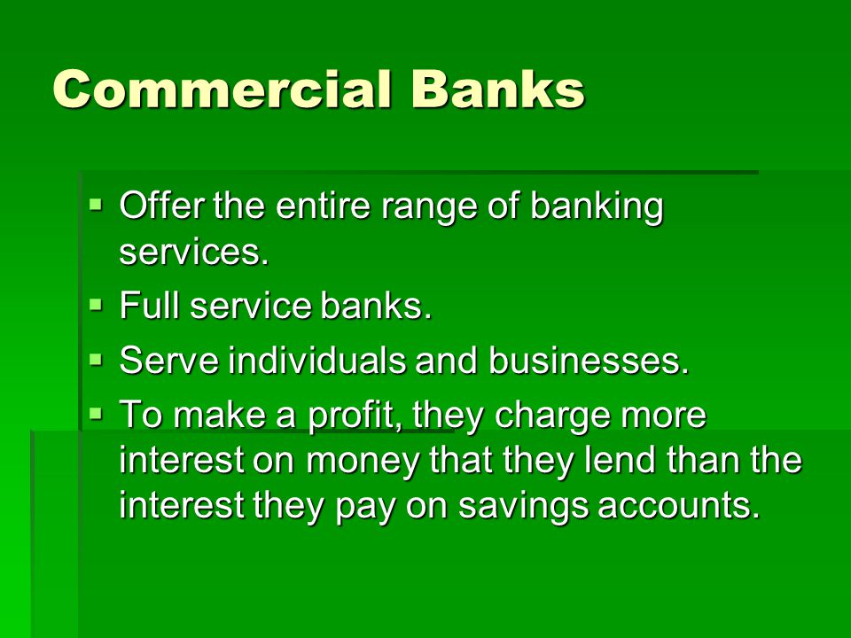 Commercial Banks Offer the entire range of banking services.
