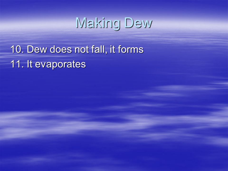 Making Dew 10. Dew does not fall, it forms 11. It evaporates
