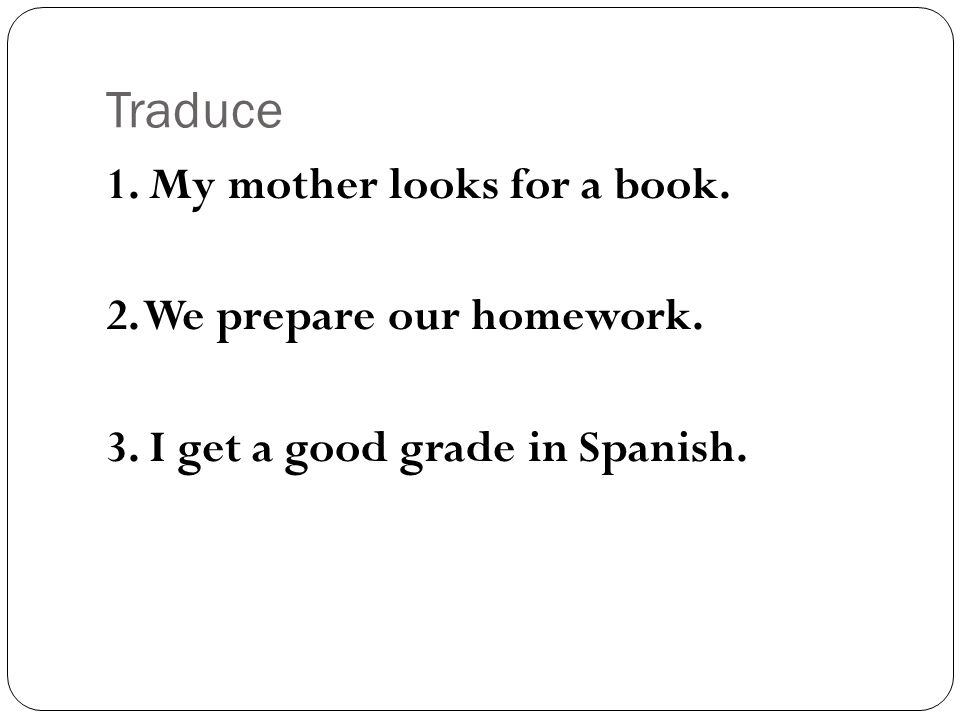 Traduce 1. My mother looks for a book. 2. We prepare our homework.