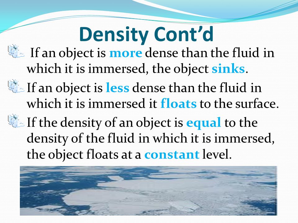Density Cont’d If an object is more dense than the fluid in which it is immersed, the object sinks.
