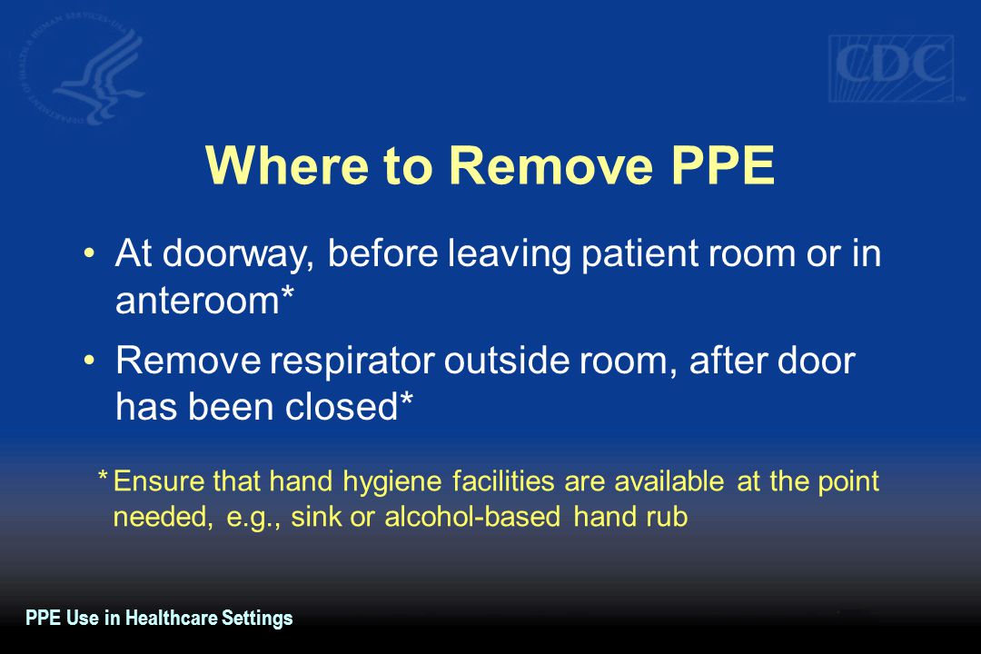 Where to Remove PPE At doorway, before leaving patient room or in anteroom* Remove respirator outside room, after door has been closed*
