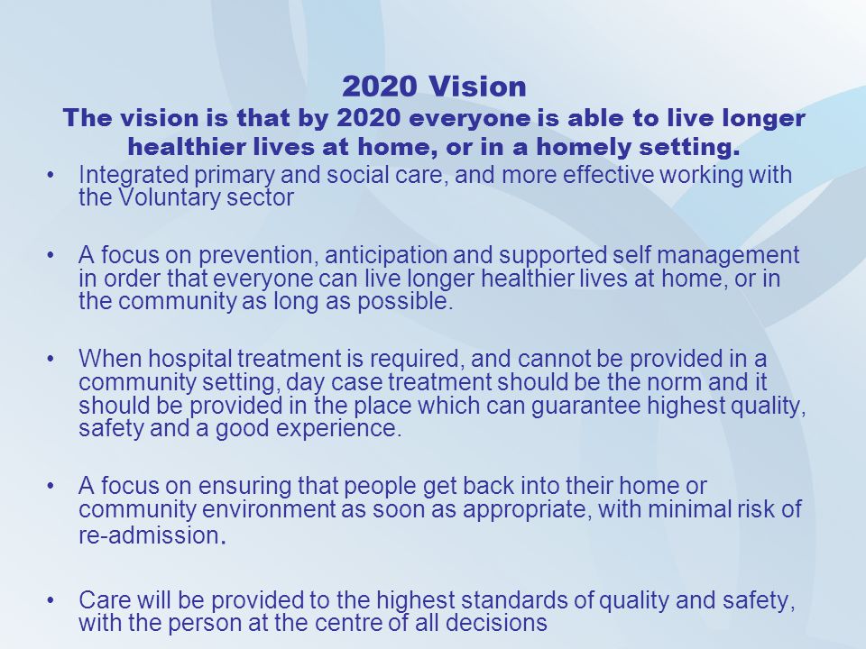2020 Vision The vision is that by 2020 everyone is able to live longer healthier lives at home, or in a homely setting.