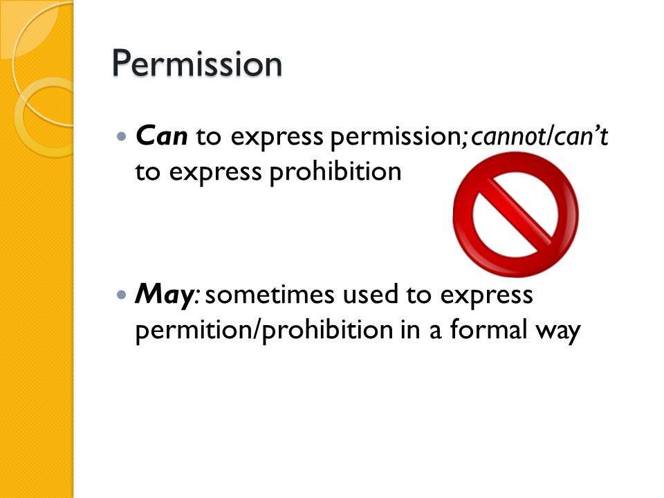 Permission Can to express permission; cannot/can’t to express prohibition.
