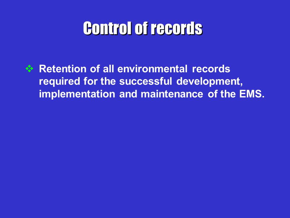 Control of records Retention of all environmental records required for the successful development, implementation and maintenance of the EMS.