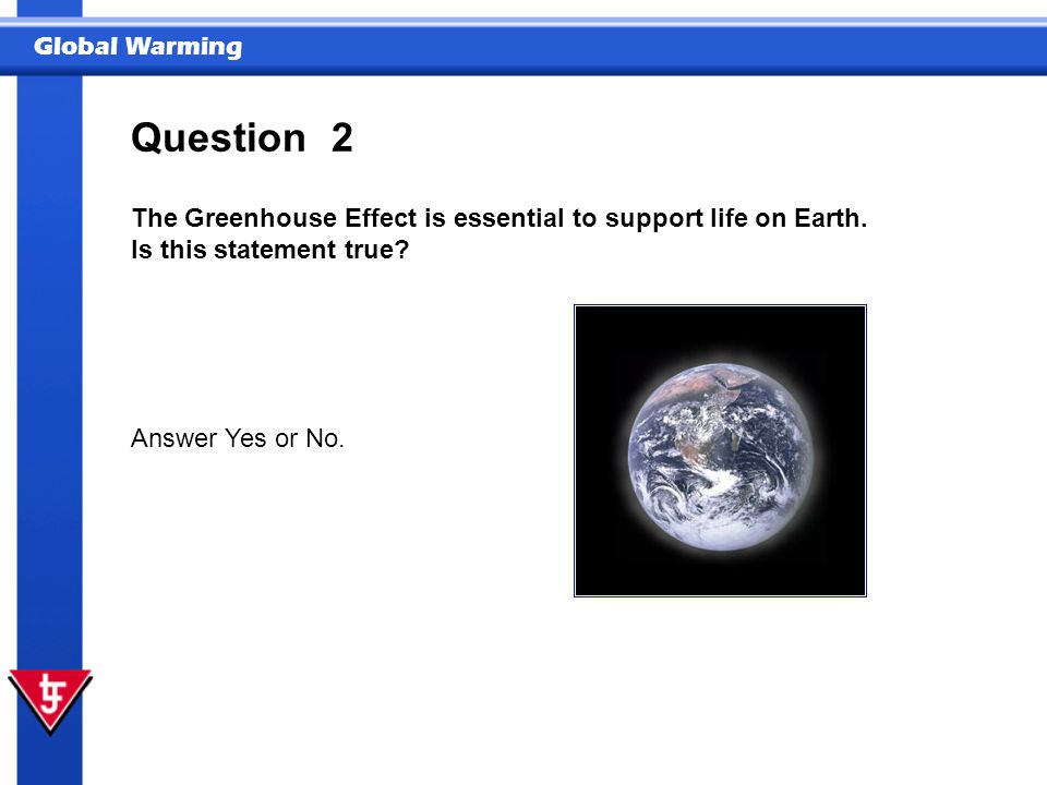 Question 2. The Greenhouse Effect is essential to support life on Earth.