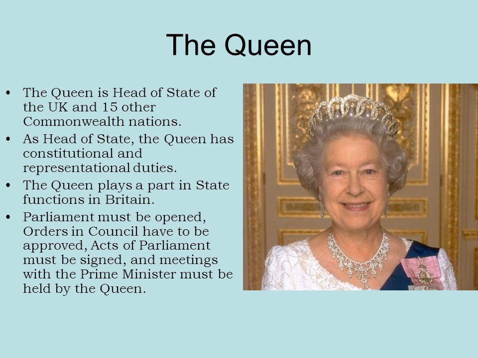 The Queen The Queen is Head of State of the UK and 15 other Commonwealth nations.