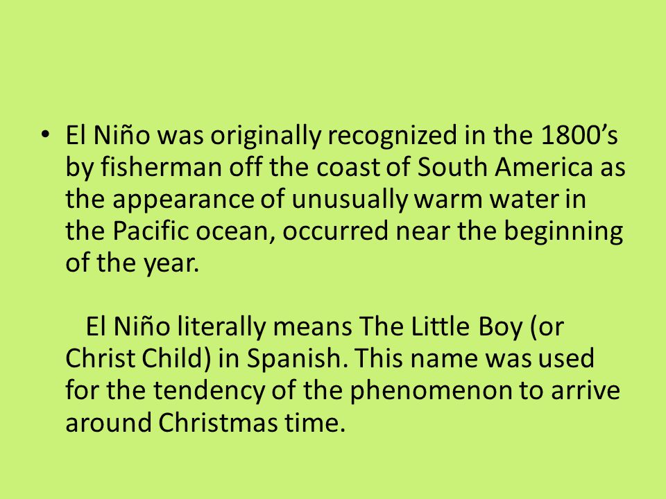 El Niño was originally recognized in the 1800’s by fisherman off the coast of South America as the appearance of unusually warm water in the Pacific ocean, occurred near the beginning of the year.