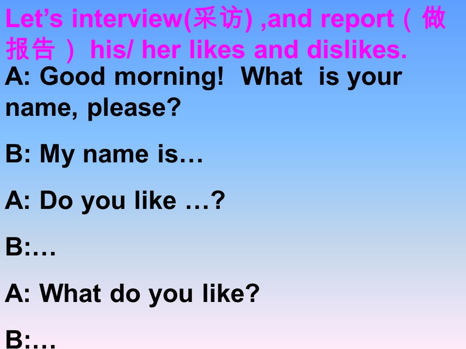Let’s interview(采访) ,and report（做报告） his/ her likes and dislikes.