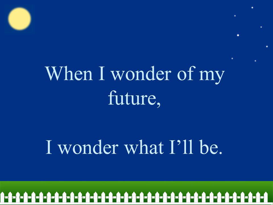 When I wonder of my future, I wonder what I’ll be.