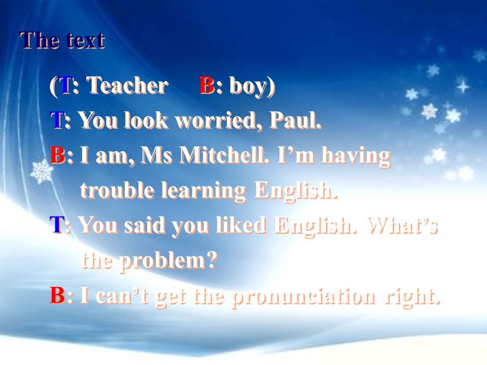 The text (T: Teacher B: boy) T: You look worried, Paul. B: I am, Ms Mitchell. I’m having. trouble learning English.