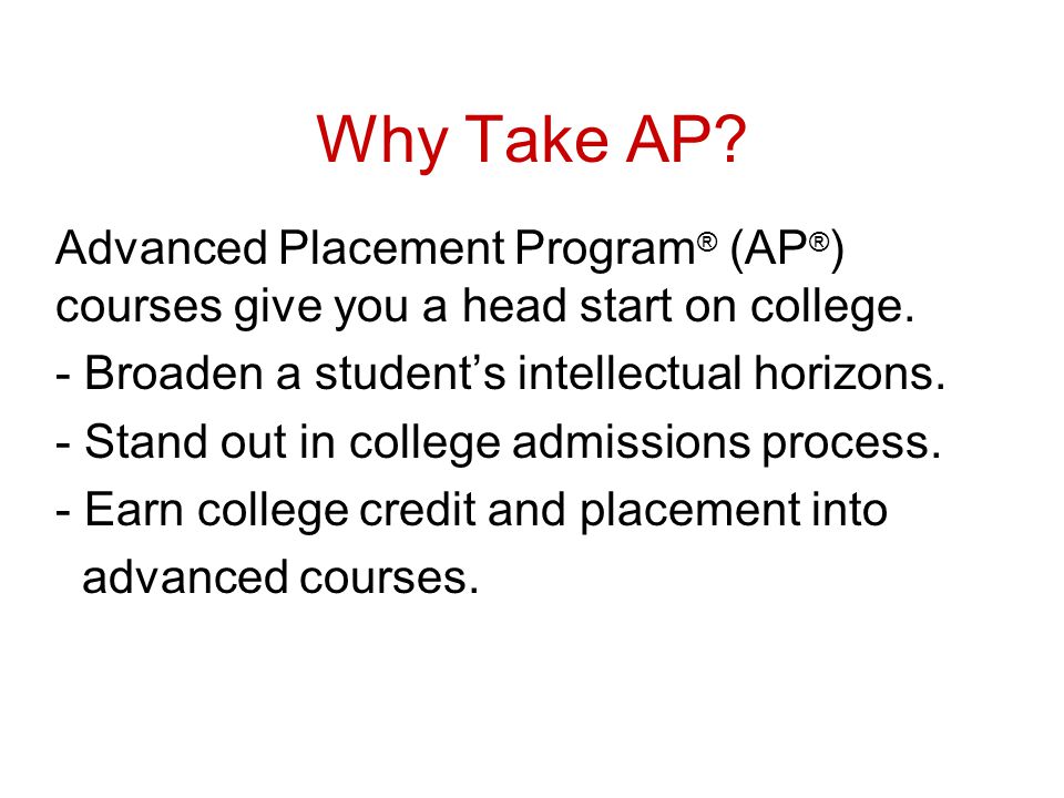 Why Take AP Advanced Placement Program® (AP®) courses give you a head start on college. - Broaden a student’s intellectual horizons.