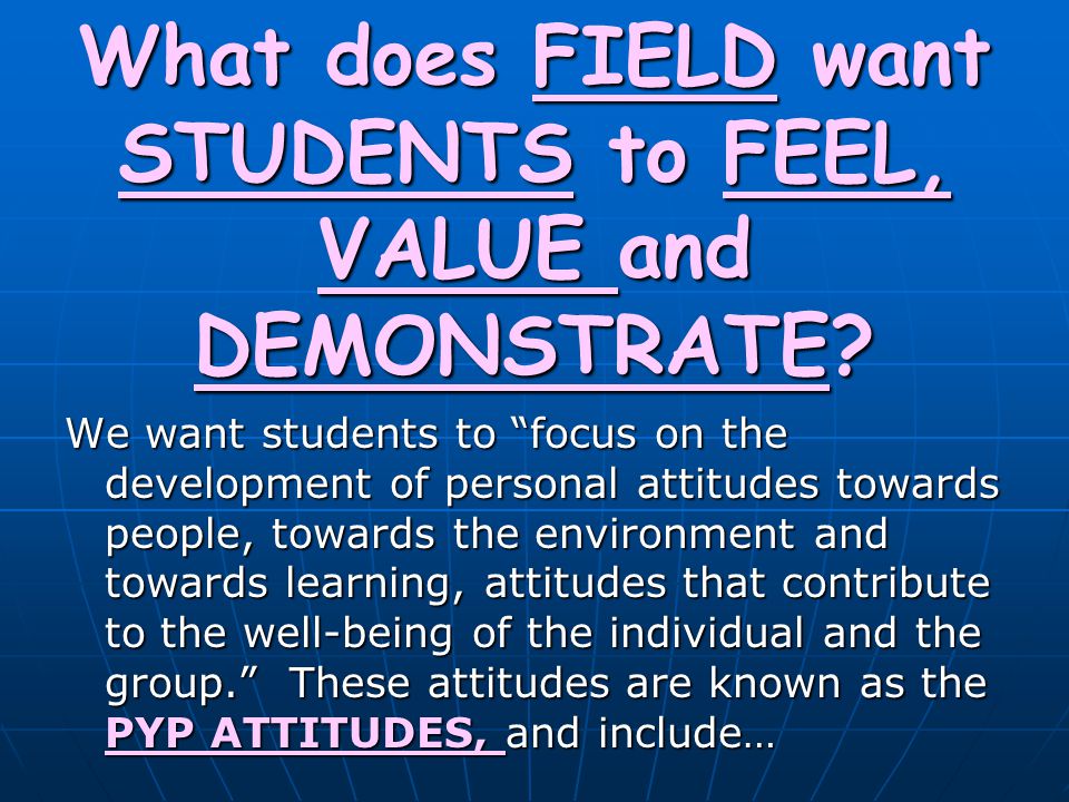 What does FIELD want STUDENTS to FEEL, VALUE and DEMONSTRATE
