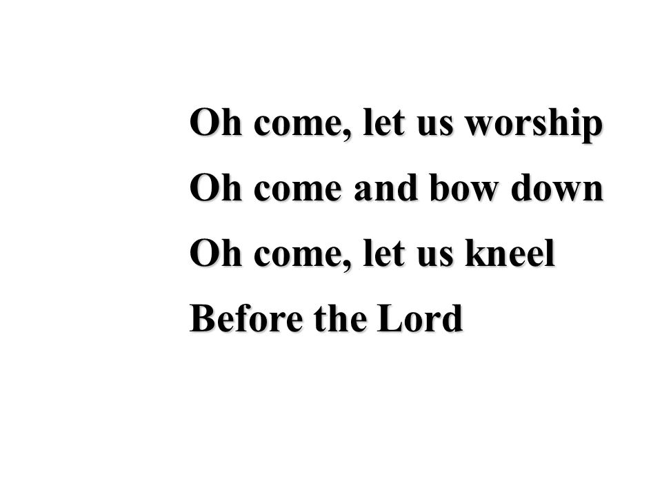 Oh come, let us worship Oh come and bow down Oh come, let us kneel Before the Lord