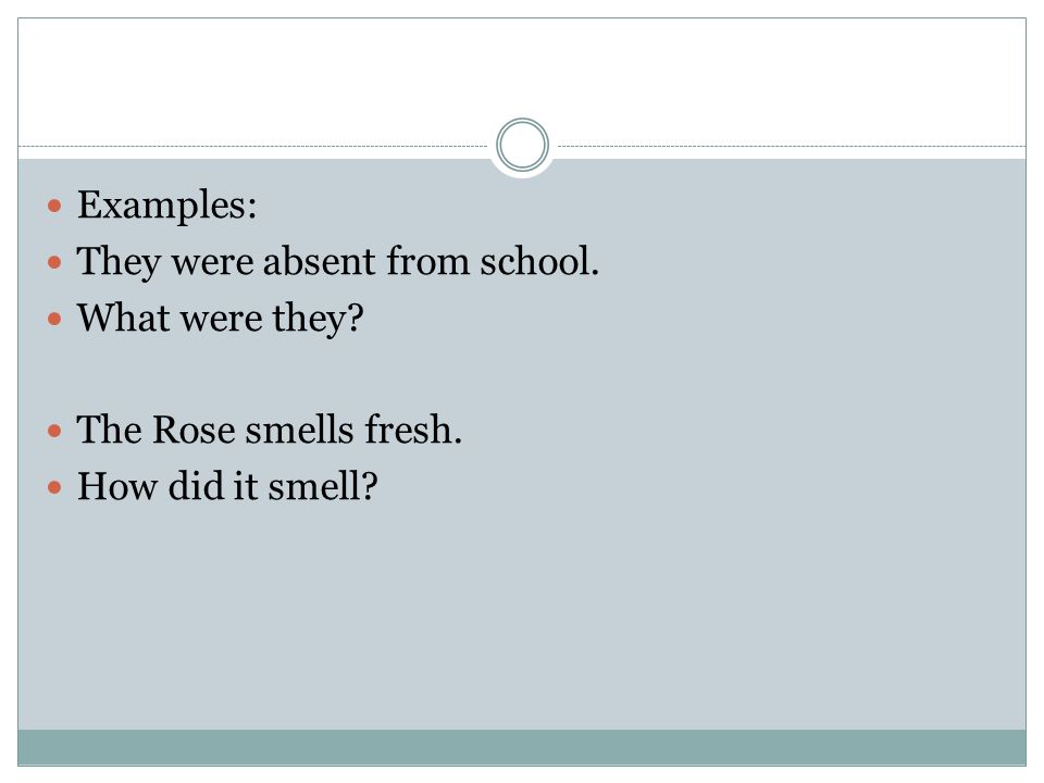 Examples: They were absent from school. What were they The Rose smells fresh. How did it smell