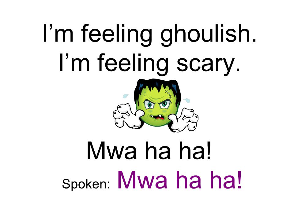 I’m feeling ghoulish. I’m feeling scary. Mwa ha ha! Spoken: Mwa ha ha!