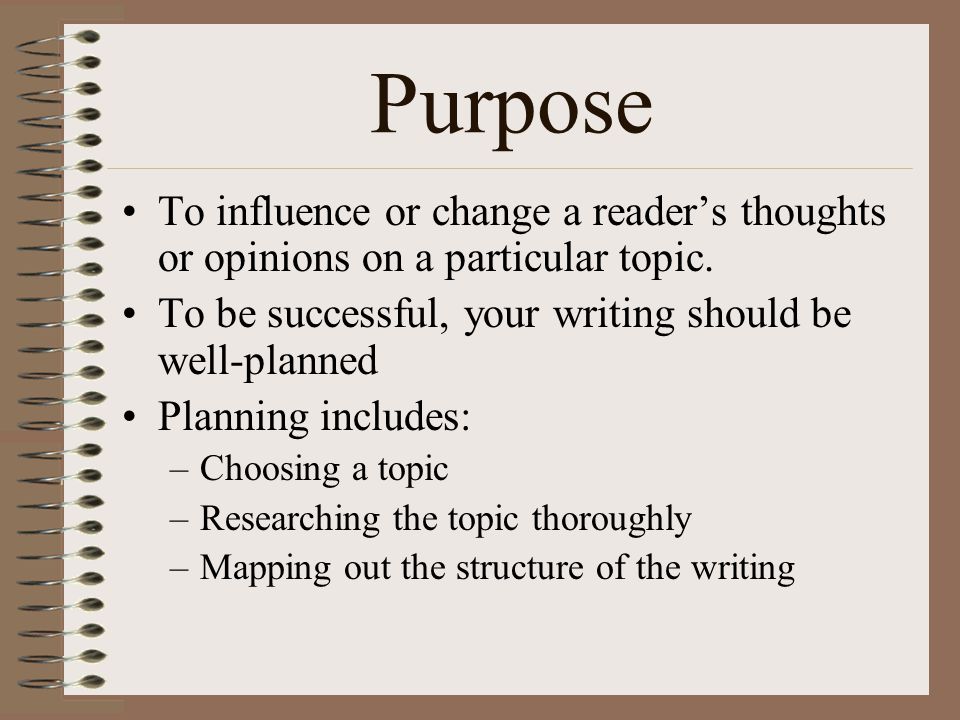 Purpose To influence or change a reader’s thoughts or opinions on a particular topic. To be successful, your writing should be well-planned.