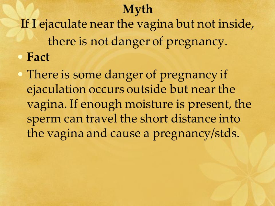 Myth If I ejaculate near the vagina but not inside, there is not danger of pregnancy.
