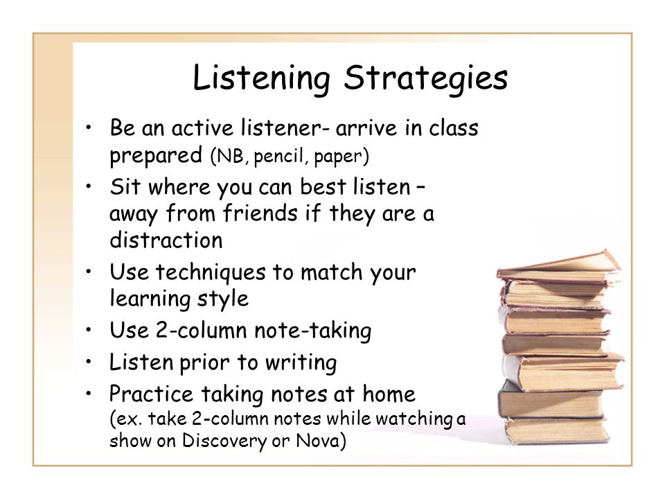 Listening Strategies Be an active listener- arrive in class prepared (NB, pencil, paper)