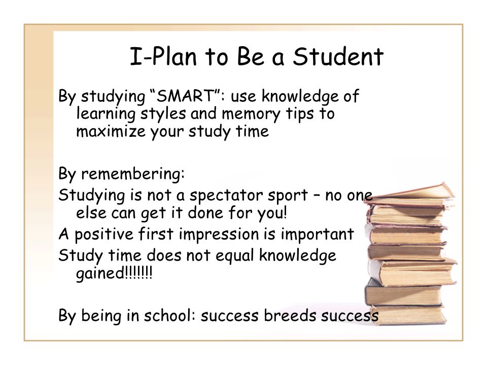 I-Plan to Be a Student By studying SMART : use knowledge of learning styles and memory tips to maximize your study time.